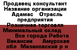 Продавец-консультант › Название организации ­ Адамас › Отрасль предприятия ­ Розничная торговля › Минимальный оклад ­ 37 000 - Все города Работа » Вакансии   . Амурская обл.,Мазановский р-н